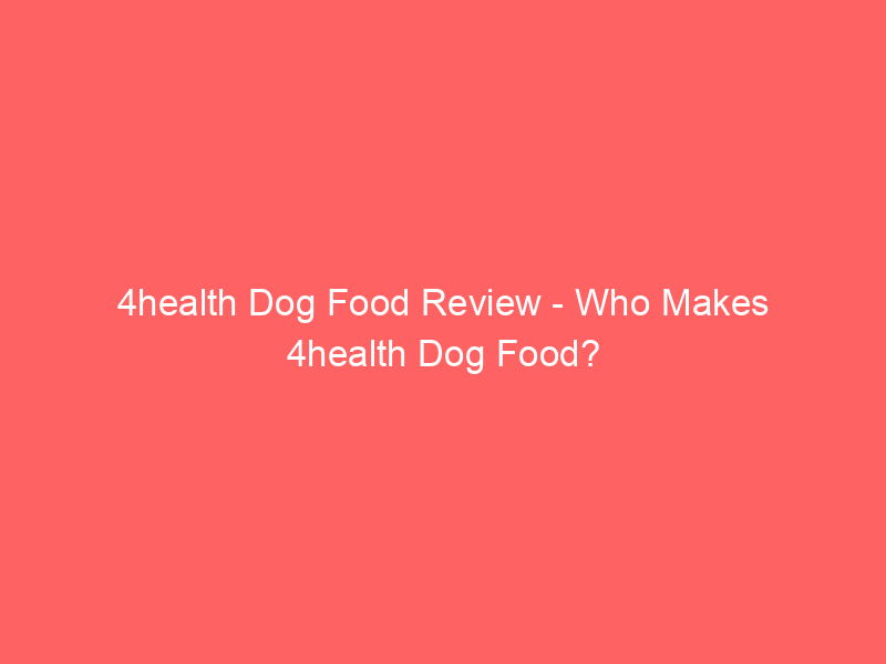 4health Dog Food Review   Who Makes 4health Dog Food?